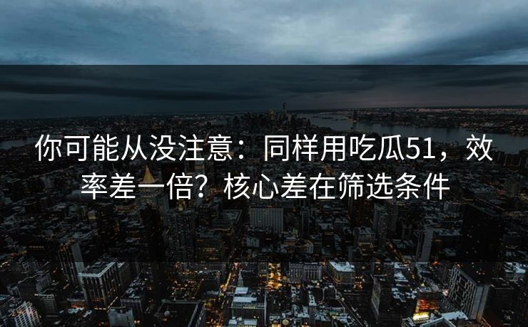 你可能从没注意：同样用吃瓜51，效率差一倍？核心差在筛选条件