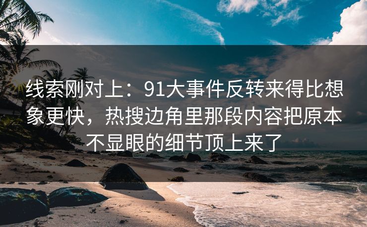 线索刚对上：91大事件反转来得比想象更快，热搜边角里那段内容把原本不显眼的细节顶上来了