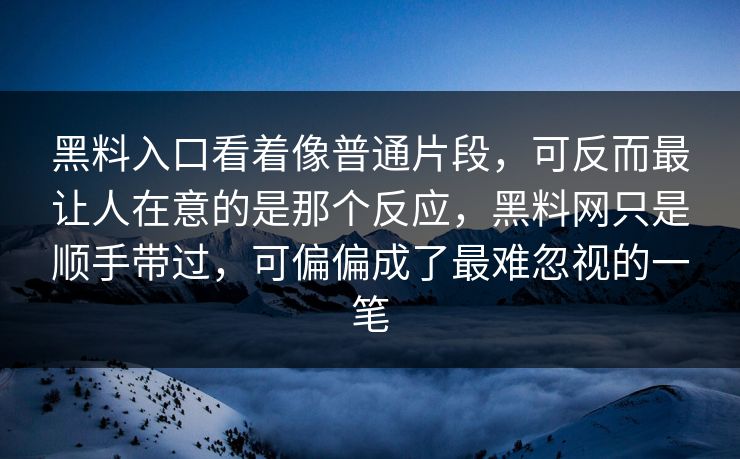 黑料入口看着像普通片段,可反而最让人在意的是那个反应,黑料网只是顺手带过,可偏偏成了最难忽视的一笔 黑料入口看着像普通片段,可反而最让人在意的是那个反应,黑料网只是顺手带过,可偏偏成了最难忽视的一笔