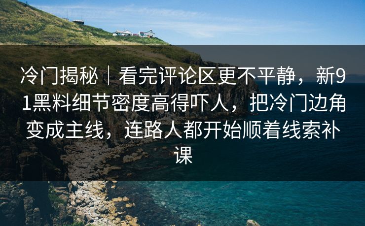 冷门揭秘|看完评论区更不平静,新91黑料细节密度高得吓人,把冷门边角变成主线,连路人都开始顺着线索补课 冷门揭秘|看完评论区更不平静,新91黑料细节密度高得吓人,把冷门边角变成主线,连路人都开始顺着线索补课